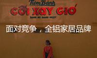 面对竞争
，全铝家居品牌需要一个辉煌的转折