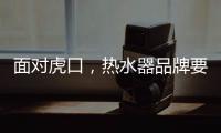 面对虎口
，热水器品牌要大胆应对谋出路