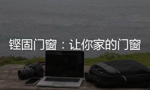 高考越是铿固高档的门窗