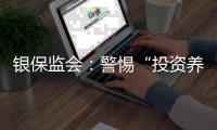 银保监会
：警惕“投资养老”“以房养老”诈骗