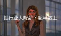 银行业大降薪
？超半数上市银行加薪 	，“反向讨薪”成趋势