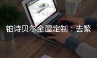 铂诗贝尔全屋定制：去繁从简
，轻奢品味