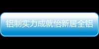 铝制实力成就怡新居全铝家居，为消费者带来全铝整装新体验