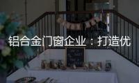 铝合金门窗企业	：打造优质产品 提供优质服务