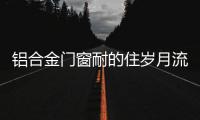 铝合金门窗耐的住岁月流逝、与时光同行?