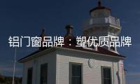 铝门窗品牌�
：塑优质品牌 造优秀产品