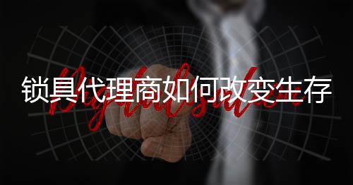也让终端锁具代理商焦头烂额