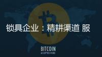 锁具企业：精耕渠道 服务就是竞争力