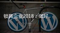 锁具企业2018
：做好产品服务 做好本质工作
