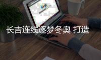 长吉连线逐梦冬奥 打造冰雪双城传奇