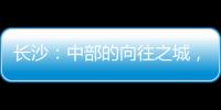 长沙
：中部的向往之城
，吸引人的不单是低房价