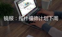 镜报：拉什福德计划下周与曼联摊牌，想要获悉转会的确切财务条款