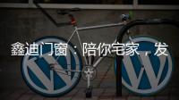 鑫迪门窗：陪你宅家，发现生活的美!