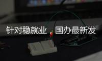 针对稳就业，国办最新发布！