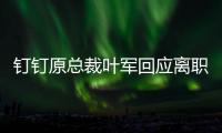 钉钉原总裁叶军回应离职：先休息�，放空、放下