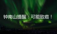 钟南山提醒�：可能致癌	！