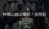 钟南山建议喝奶？冒用名人营销该打！