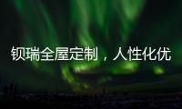 钡瑞全屋定制	，人性化优品定制实力领风潮