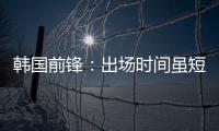 韩国前锋
�：出场时间虽短但意义非凡 必须比其他队友更加努力