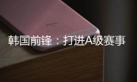 韩国前锋
：打进A级赛事处子球很开心 父子都入选国家队不常见