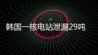韩国一核电站泄漏29吨核废液，原子能安全委员会：正在调查
