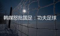 韩媒怒批国足�
：功夫足球名不虚传！犯规没有体育道德 高天意逃红