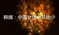 韩媒	：中国女足也开始少林足球 实力不足就上身体
