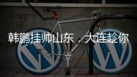 韩鹏挂帅山东，大连趁你病要你命！金左脚成新队魂 鹏莱组合吃饼