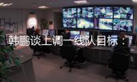 韩鹏谈上调一线队目标：能力有大小�，还是毫无保留发挥自己能力