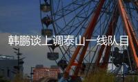 韩鹏谈上调泰山一线队目标：搞好训练，尽最大可能去帮助球队