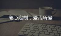 随心定制，爱我所爱