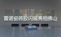 雷诺瓷砖胶闪耀亮相佛山陶博会

，首日迎来开门红!