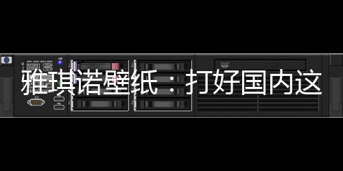 作为中国壁纸十大品牌之一
