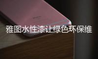 雅图水性漆让绿色环保维修触手可及