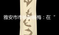 雅安市市长彭映梅：在“小城市、大农村”深化“飞地”合作