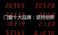 门窗十大品牌：坚持创新 发展跨上新台阶