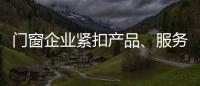 门窗企业紧扣产品、服务和设计发展起来