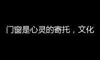 门窗是心灵的寄托
，文化的沉淀