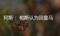 阿斯： 帕斯认为回皇马机会有限，但这不是拒绝回归而是暂缓回归