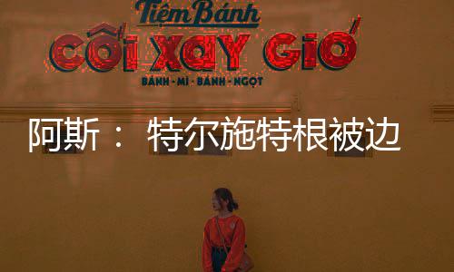 特尔施特根在巴萨处境艰难