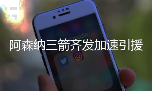 阿森纳正在推进三笔转会