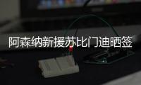 阿森纳新援苏比门迪晒签约照
：新篇章，新家