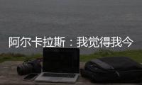 阿尔卡拉斯：我觉得我今天打得非常聪明	，为此感到非常自豪