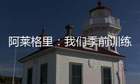 阿莱格里：我们季前训练起步不错	，对球员们的状态感到满意