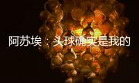 阿苏埃：头球确实是我的强项
，我希望把自己的优势发挥出来