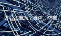 防治颈椎病，身体“求救信号”别忽视！