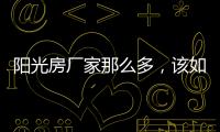 阳光房厂家那么多�，该如何选择呢?