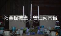 阚全程被查，曾任河南省卫健委主任