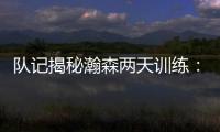 队记揭秘瀚森两天训练
：沟通跑位明显进步 无惧困难总是乐在其中