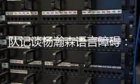 队记谈杨瀚森语言障碍：他在场上说的话比和媒体多 这个不是问题